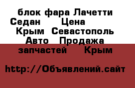 блок фара Лачетти Седан GM › Цена ­ 3 000 - Крым, Севастополь Авто » Продажа запчастей   . Крым